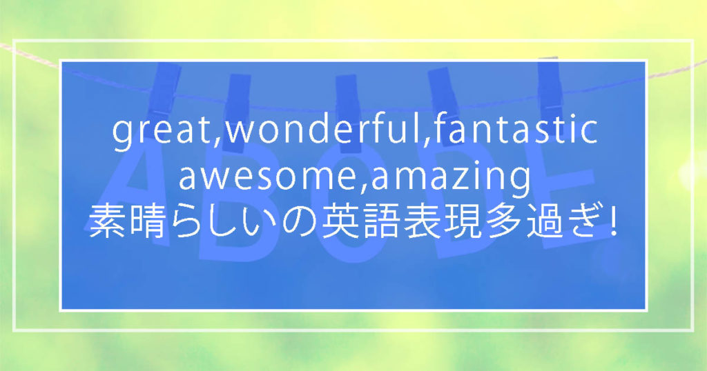 great,wonderful,fantastic,awesome,amazing｜素晴らしいの英語表現多過ぎ！ 違い・例文